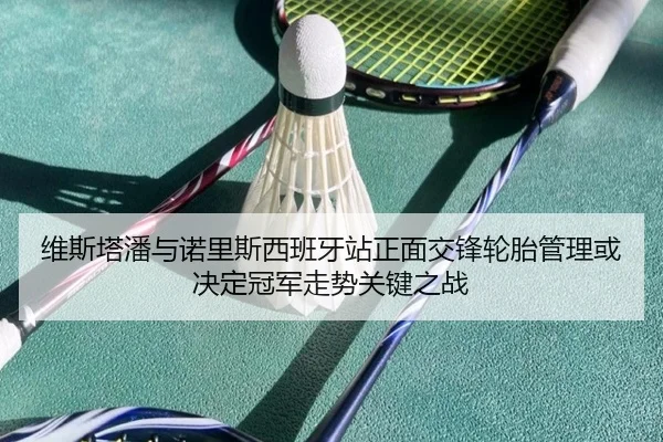 维斯塔潘与诺里斯西班牙站正面交锋轮胎管理或决定冠军走势关键之战